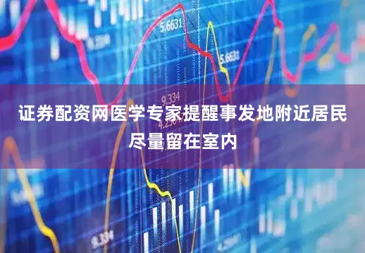 证券配资网医学专家提醒事发地附近居民尽量留在室内