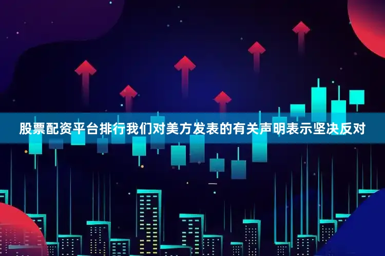 股票配资平台排行我们对美方发表的有关声明表示坚决反对
