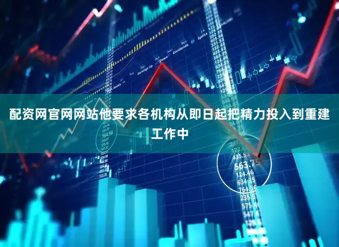 配资网官网网站他要求各机构从即日起把精力投入到重建工作中