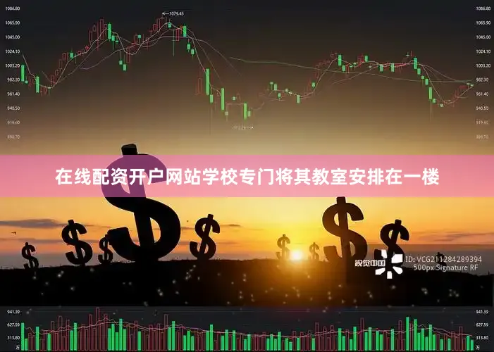 在线配资开户网站学校专门将其教室安排在一楼