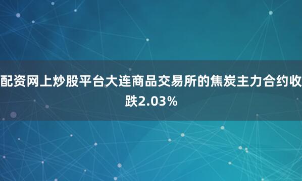 配资网上炒股平台大连商品交易所的焦炭主力合约收跌2.03%