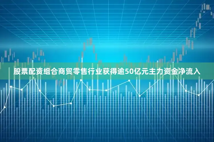 股票配资组合商贸零售行业获得逾50亿元主力资金净流入