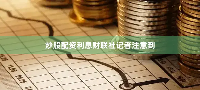 炒股配资利息　　财联社记者注意到