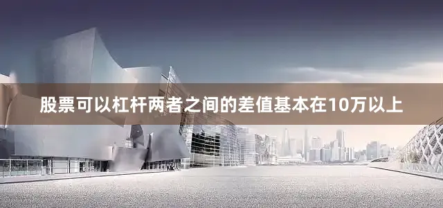 股票可以杠杆两者之间的差值基本在10万以上