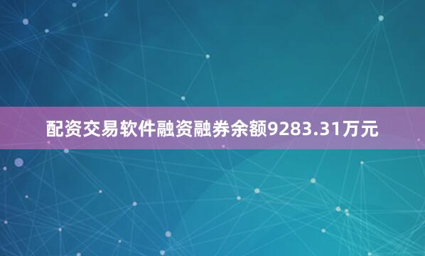 配资交易软件融资融券余额9283.31万元