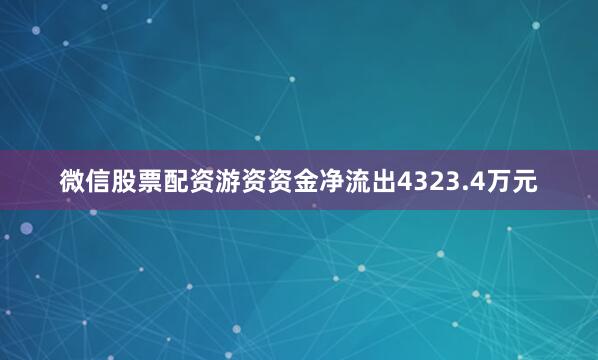 微信股票配资游资资金净流出4323.4万元