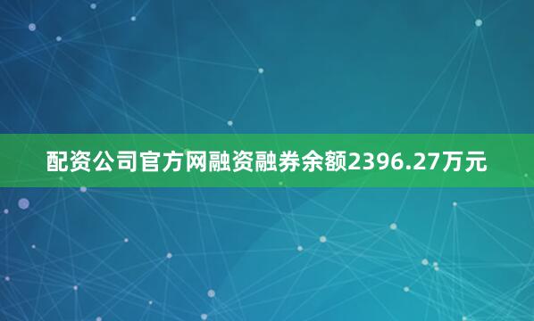 配资公司官方网融资融券余额2396.27万元