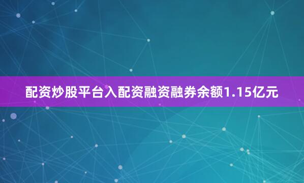 配资炒股平台入配资融资融券余额1.15亿元