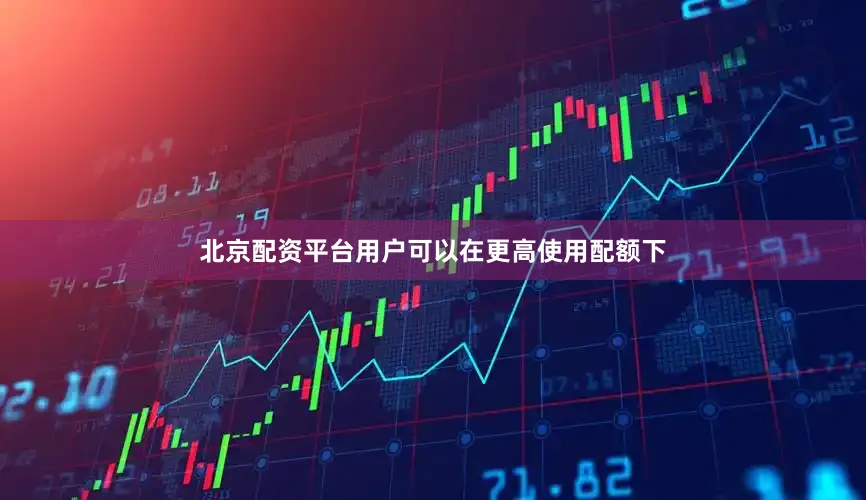 北京配资平台用户可以在更高使用配额下