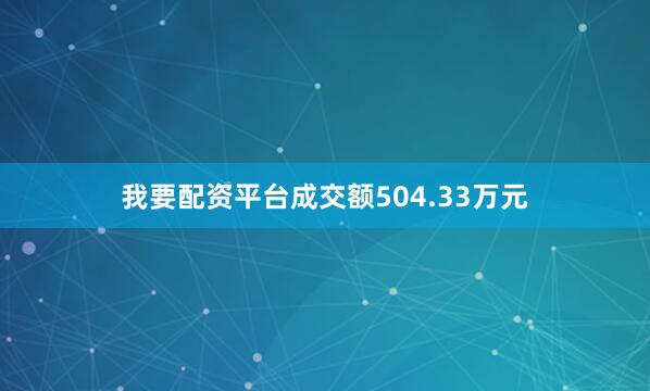 我要配资平台成交额504.33万元