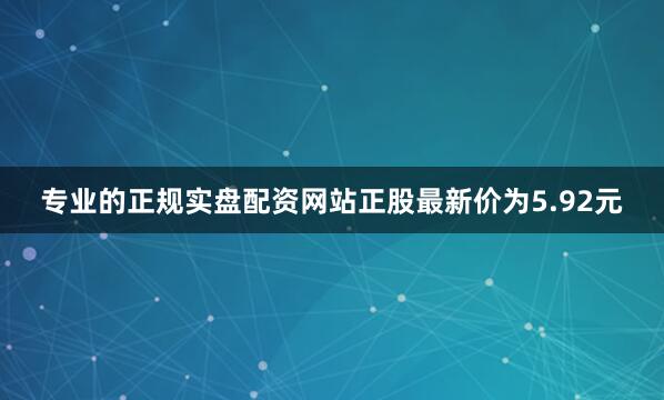 专业的正规实盘配资网站正股最新价为5.92元