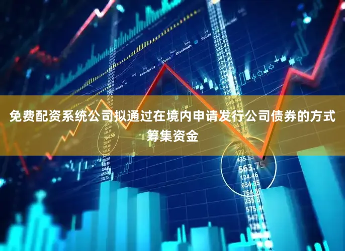 免费配资系统公司拟通过在境内申请发行公司债券的方式筹集资金