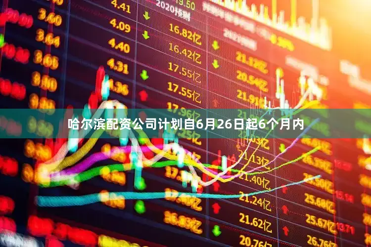 哈尔滨配资公司计划自6月26日起6个月内