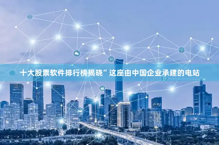 十大股票软件排行榜揭晓”这座由中国企业承建的电站