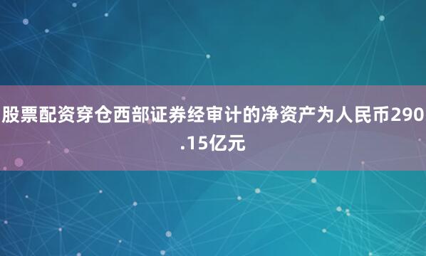 股票配资穿仓西部证券经审计的净资产为人民币290.15亿元