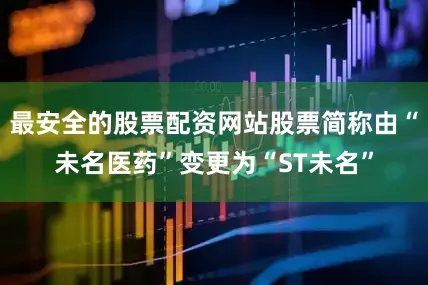 最安全的股票配资网站股票简称由“未名医药”变更为“ST未名”