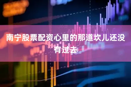 南宁股票配资心里的那道坎儿还没有过去