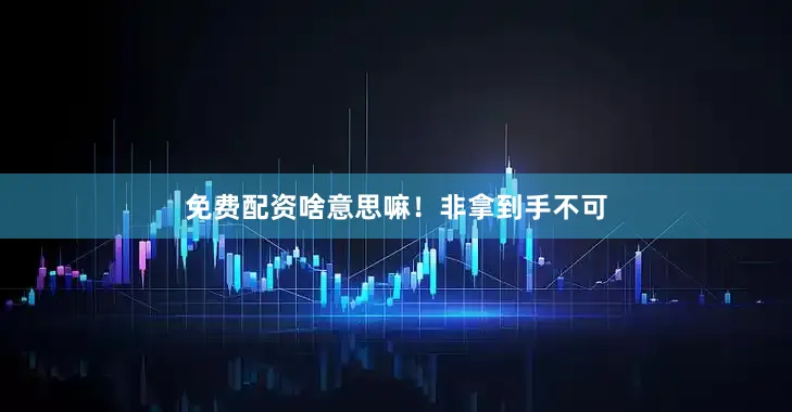 免费配资啥意思嘛！非拿到手不可