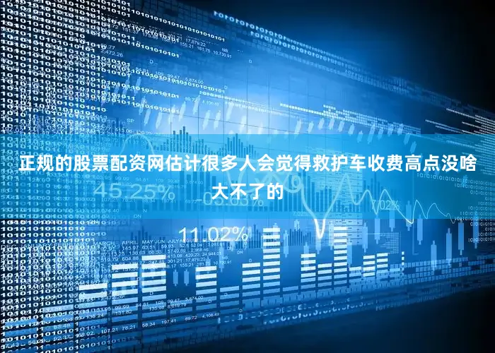 正规的股票配资网估计很多人会觉得救护车收费高点没啥大不了的