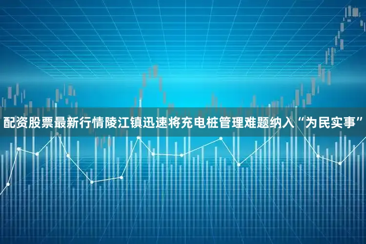 配资股票最新行情陵江镇迅速将充电桩管理难题纳入“为民实事”