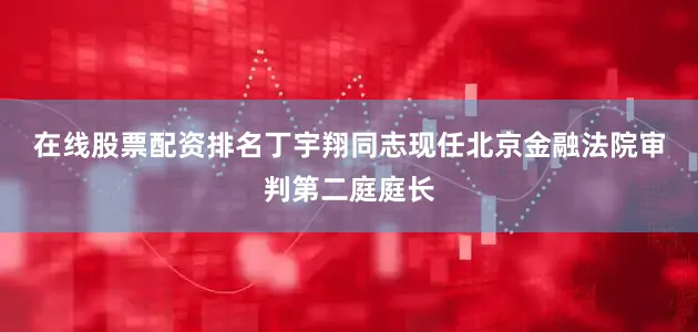 在线股票配资排名　　丁宇翔同志现任北京金融法院审判第二庭庭长