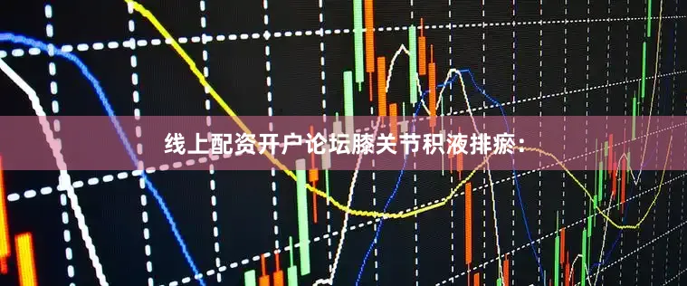 线上配资开户论坛膝关节积液排瘀：