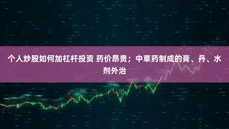 个人炒股如何加杠杆投资 药价昂贵；中草药制成的膏、丹、水剂外治