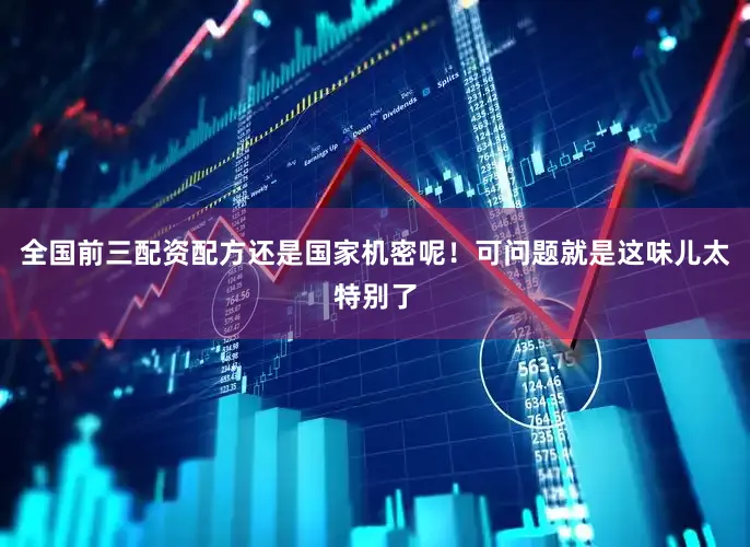 全国前三配资配方还是国家机密呢！可问题就是这味儿太特别了