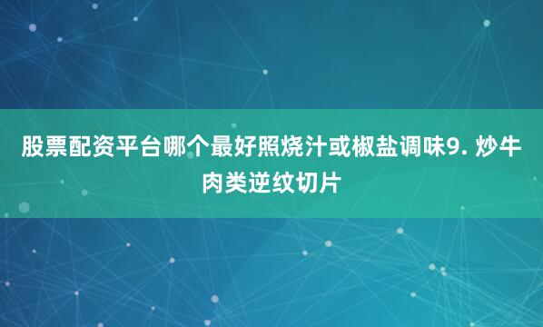 股票配资平台哪个最好照烧汁或椒盐调味9. 炒牛肉类逆纹切片