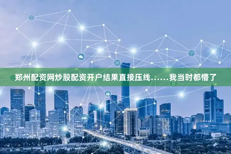 郑州配资网炒股配资开户结果直接压线……我当时都懵了