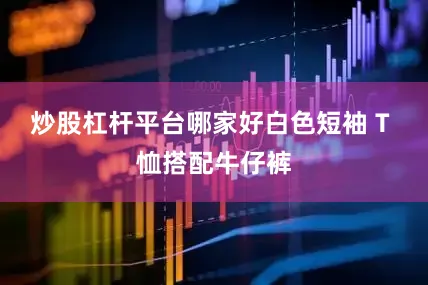 炒股杠杆平台哪家好白色短袖 T 恤搭配牛仔裤