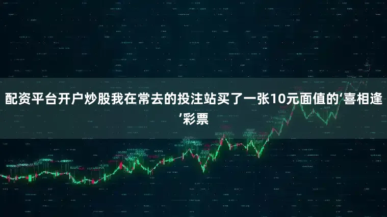 配资平台开户炒股我在常去的投注站买了一张10元面值的‘喜相逢’彩票