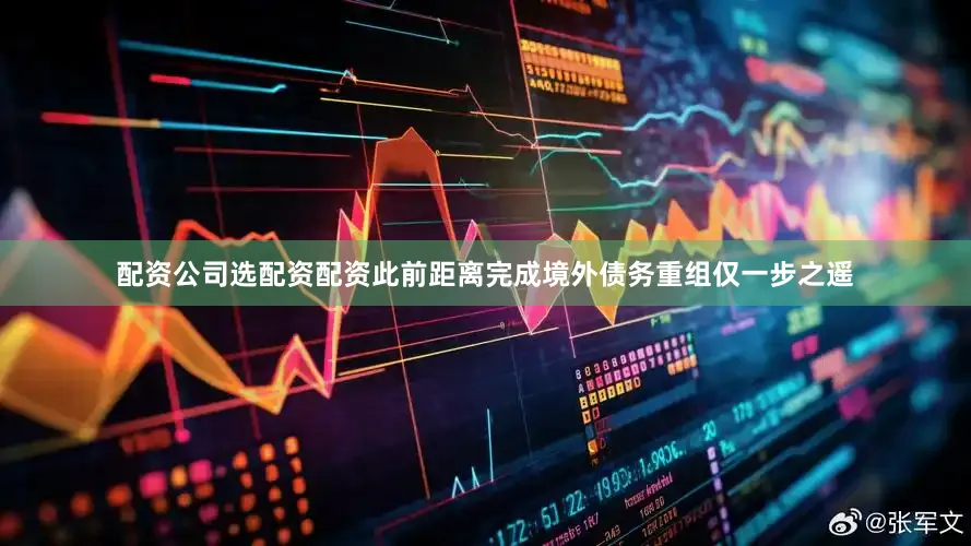 配资公司选配资配资　　此前距离完成境外债务重组仅一步之遥