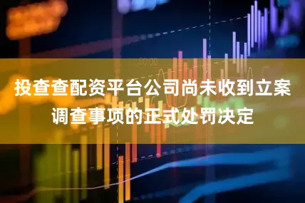 投查查配资平台公司尚未收到立案调查事项的正式处罚决定