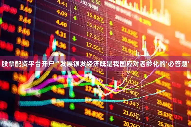股票配资平台开户“发展银发经济既是我国应对老龄化的‘必答题’