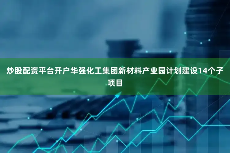 炒股配资平台开户华强化工集团新材料产业园计划建设14个子项目