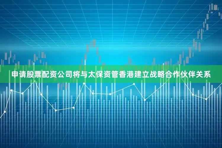 申请股票配资公司将与太保资管香港建立战略合作伙伴关系