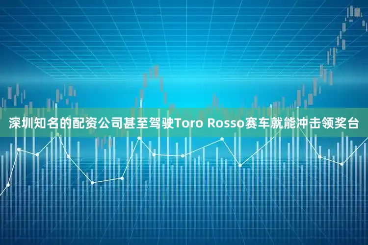 深圳知名的配资公司甚至驾驶Toro Rosso赛车就能冲击领奖台