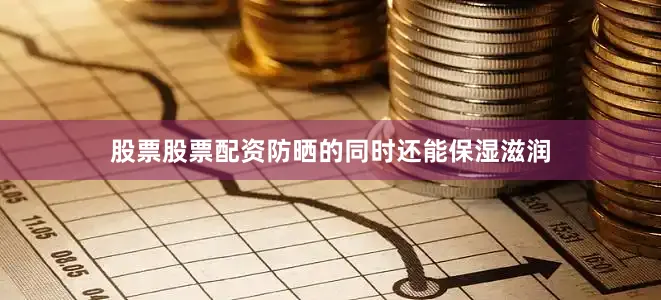 股票股票配资防晒的同时还能保湿滋润
