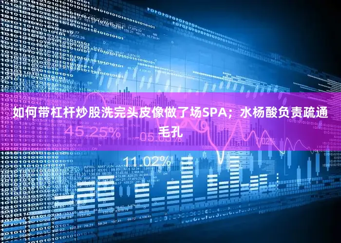 如何带杠杆炒股洗完头皮像做了场SPA；水杨酸负责疏通毛孔