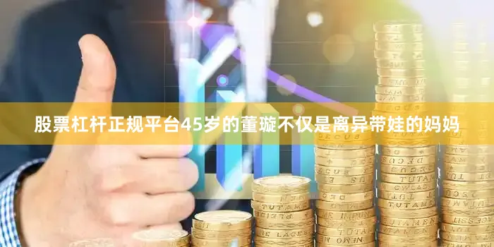 股票杠杆正规平台45岁的董璇不仅是离异带娃的妈妈