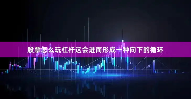 股票怎么玩杠杆这会进而形成一种向下的循环