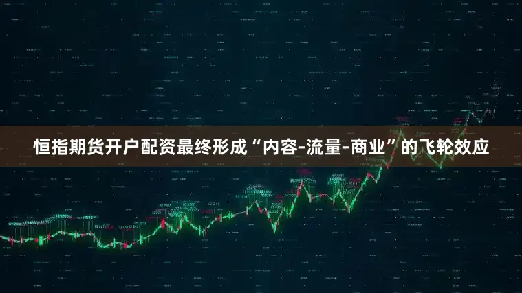 恒指期货开户配资最终形成“内容-流量-商业”的飞轮效应