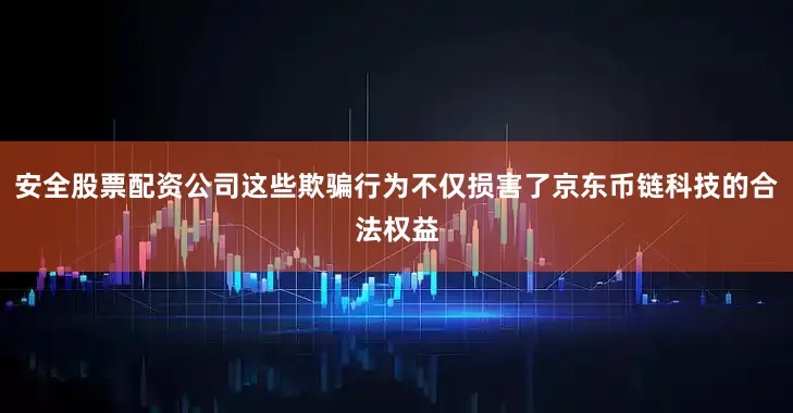 安全股票配资公司这些欺骗行为不仅损害了京东币链科技的合法权益