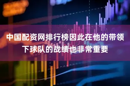 中国配资网排行榜因此在他的带领下球队的战绩也非常重要