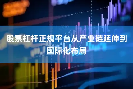 股票杠杆正规平台从产业链延伸到国际化布局