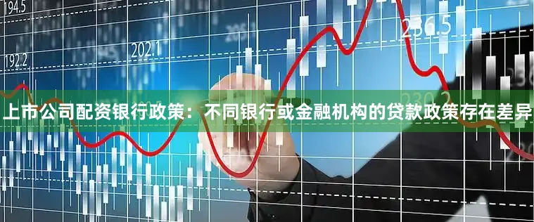 上市公司配资银行政策：不同银行或金融机构的贷款政策存在差异