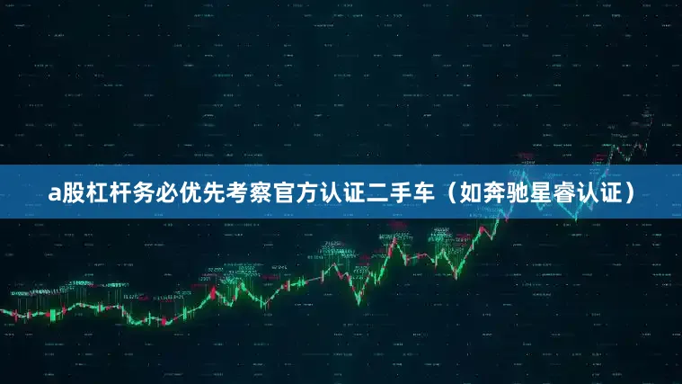 a股杠杆务必优先考察官方认证二手车（如奔驰星睿认证）