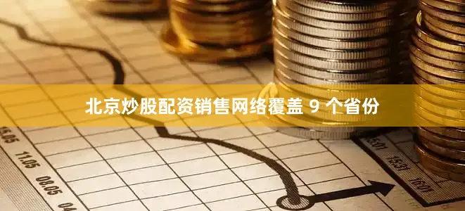 北京炒股配资销售网络覆盖 9 个省份