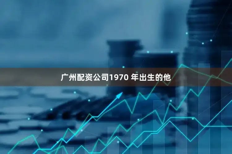 广州配资公司1970 年出生的他